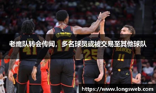 老鹰队转会传闻，多名球员或被交易至其他球队