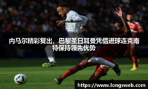 内马尔精彩复出，巴黎圣日耳曼凭借进球连克南特保持领先优势