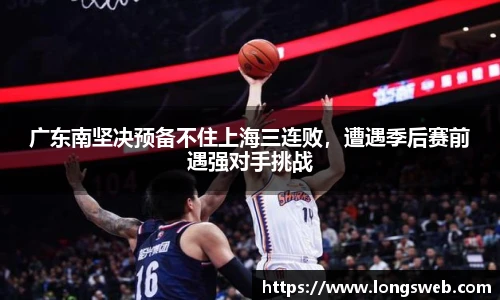 广东南坚决预备不住上海三连败，遭遇季后赛前遇强对手挑战