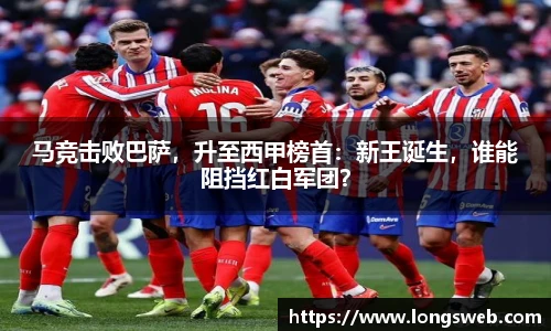 马竞击败巴萨，升至西甲榜首：新王诞生，谁能阻挡红白军团？