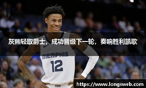 灰熊轻取爵士，成功晋级下一轮，奏响胜利凯歌
