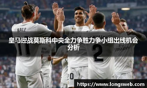 皇马迎战莫斯科中央全力争胜力争小组出线机会分析