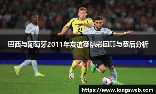 巴西与葡萄牙2011年友谊赛精彩回顾与赛后分析